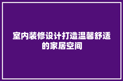 室内装修设计打造温馨舒适的家居空间