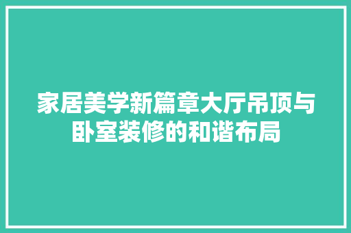 家居美学新篇章大厅吊顶与卧室装修的和谐布局