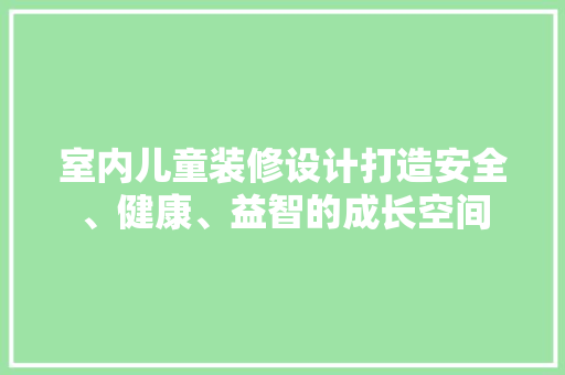 室内儿童装修设计打造安全、健康、益智的成长空间