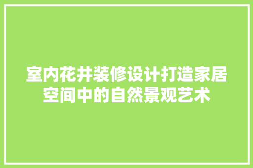 室内花井装修设计打造家居空间中的自然景观艺术