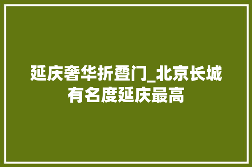 延庆奢华折叠门_北京长城有名度延庆最高