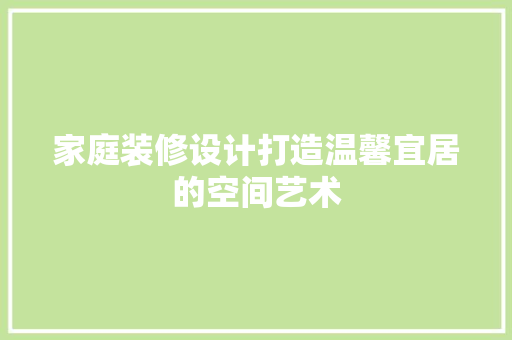 家庭装修设计打造温馨宜居的空间艺术