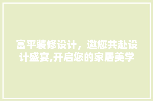 富平装修设计，邀您共赴设计盛宴,开启您的家居美学之旅