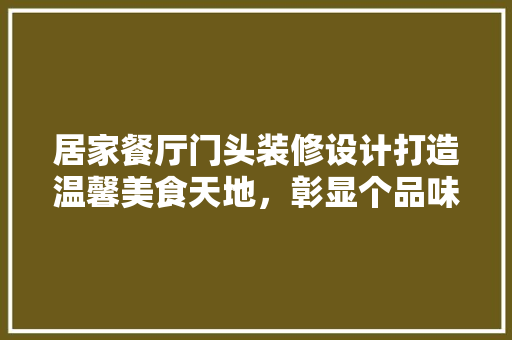 居家餐厅门头装修设计打造温馨美食天地，彰显个品味