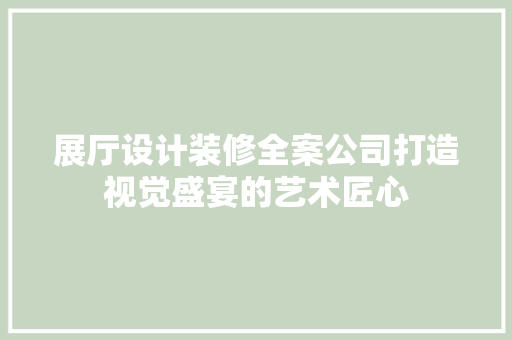 展厅设计装修全案公司打造视觉盛宴的艺术匠心