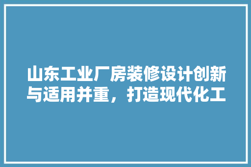 山东工业厂房装修设计创新与适用并重，打造现代化工业空间