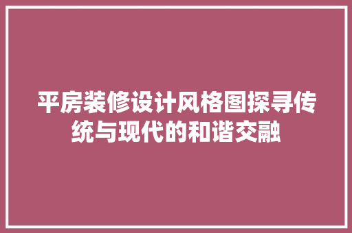 平房装修设计风格图探寻传统与现代的和谐交融