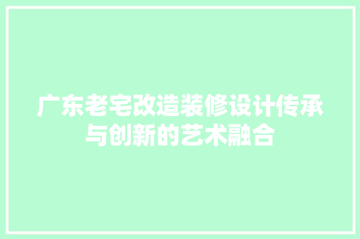 广东老宅改造装修设计传承与创新的艺术融合