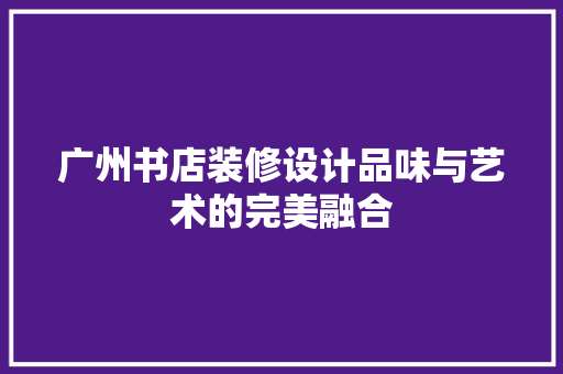 广州书店装修设计品味与艺术的完美融合