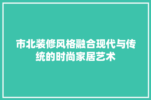 市北装修风格融合现代与传统的时尚家居艺术