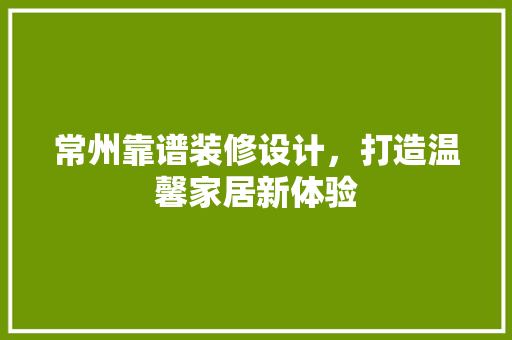 常州靠谱装修设计，打造温馨家居新体验