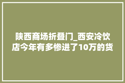 陕西商场折叠门_西安冷饮店今年有多惨进了10万的货打五折10块一根卖不出去