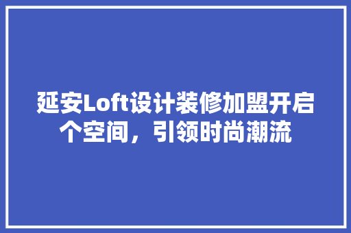 延安Loft设计装修加盟开启个空间，引领时尚潮流