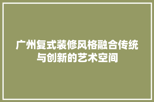 广州复式装修风格融合传统与创新的艺术空间