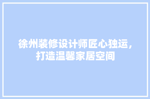 徐州装修设计师匠心独运，打造温馨家居空间