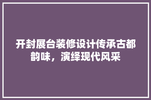 开封展台装修设计传承古都韵味，演绎现代风采
