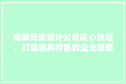 成都元素设计公司匠心独运，打造独具特色的企业装修