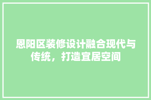 恩阳区装修设计融合现代与传统，打造宜居空间