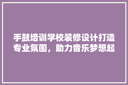 手鼓培训学校装修设计打造专业氛围，助力音乐梦想起航
