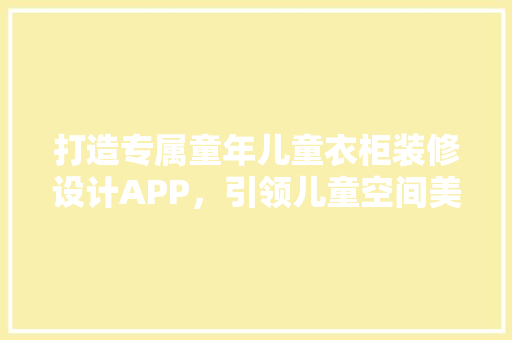 打造专属童年儿童衣柜装修设计APP，引领儿童空间美学新潮流