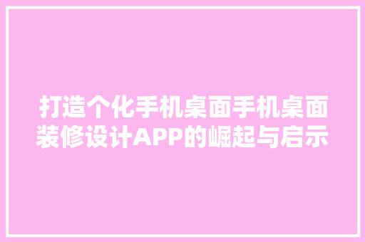 打造个化手机桌面手机桌面装修设计APP的崛起与启示