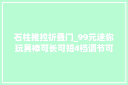 石柱推拉折叠门_99元迷你玩具棒可长可短4档调节可探洞3天人妻爱惨