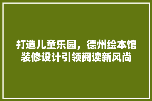 打造儿童乐园，德州绘本馆装修设计引领阅读新风尚