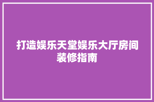 打造娱乐天堂娱乐大厅房间装修指南