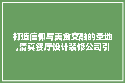 打造信仰与美食交融的圣地,清真餐厅设计装修公司引领行业新风尚