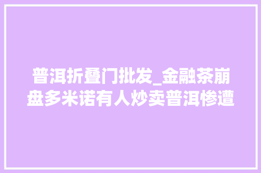 普洱折叠门批发_金融茶崩盘多米诺有人炒卖普洱惨遭腰斩跌近百万深圳茶叶市场满眼生僻