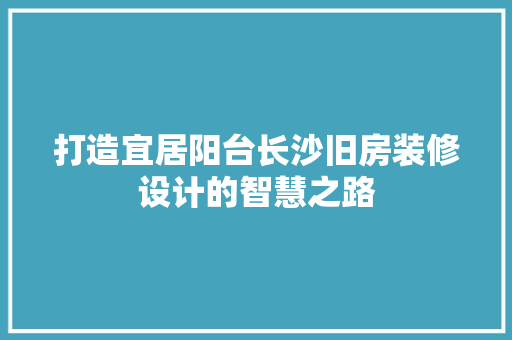 打造宜居阳台长沙旧房装修设计的智慧之路