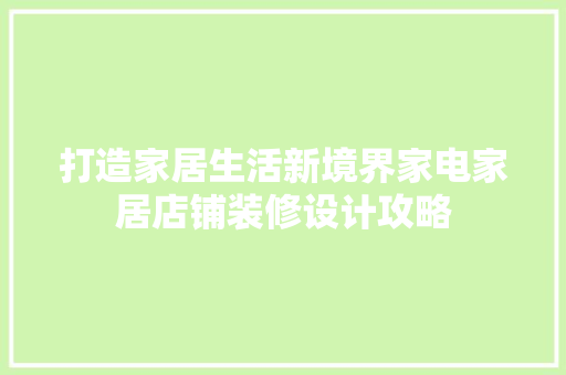 打造家居生活新境界家电家居店铺装修设计攻略