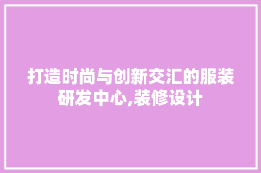 打造时尚与创新交汇的服装研发中心,装修设计