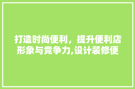 打造时尚便利，提升便利店形象与竞争力,设计装修便利店攻略