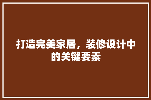 打造完美家居，装修设计中的关键要素
