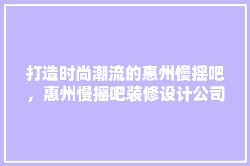 打造时尚潮流的惠州慢摇吧，惠州慢摇吧装修设计公司引领空间美学新潮流
