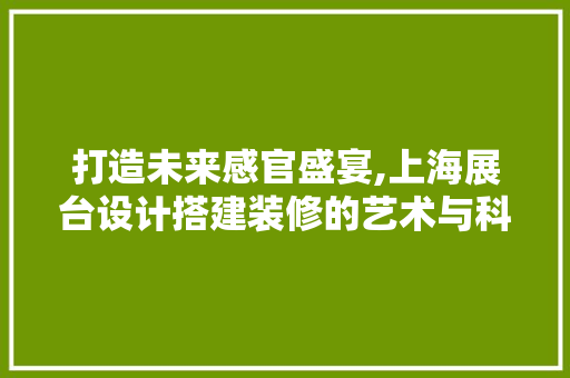 打造未来感官盛宴,上海展台设计搭建装修的艺术与科学