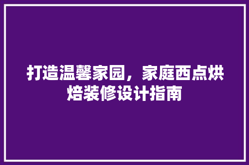 打造温馨家园，家庭西点烘焙装修设计指南