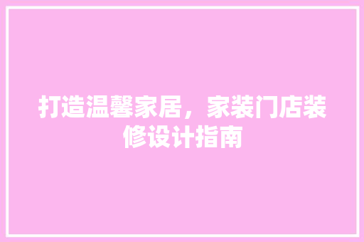 打造温馨家居，家装门店装修设计指南