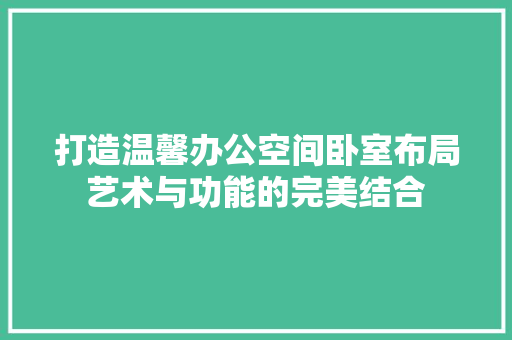 打造温馨办公空间卧室布局艺术与功能的完美结合