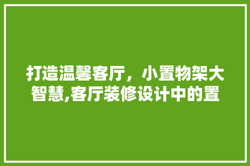 打造温馨客厅，小置物架大智慧,客厅装修设计中的置物架布局艺术