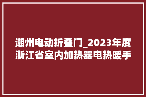 潮州电动折叠门_2023年度浙江省室内加热器电热暖手器毛针织品等27种流利领域产品质量监督抽查情况的通知布告