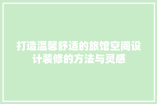 打造温馨舒适的旅馆空间设计装修的方法与灵感