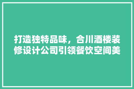 打造独特品味，合川酒楼装修设计公司引领餐饮空间美学潮流
