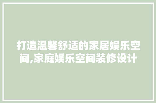 打造温馨舒适的家居娱乐空间,家庭娱乐空间装修设计