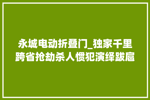 永城电动折叠门_独家千里跨省抢劫杀人惯犯演绎跋扈狂的石头现实版