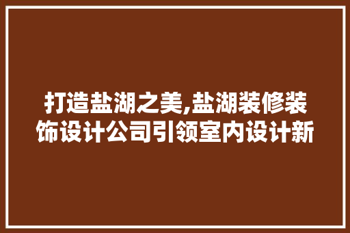 打造盐湖之美,盐湖装修装饰设计公司引领室内设计新潮流