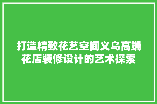 打造精致花艺空间义乌高端花店装修设计的艺术探索