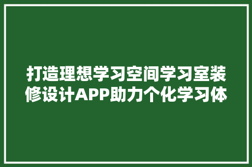 打造理想学习空间学习室装修设计APP助力个化学习体验