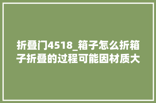 折叠门4518_箱子怎么折箱子折叠的过程可能因材质大年夜小和设计而异